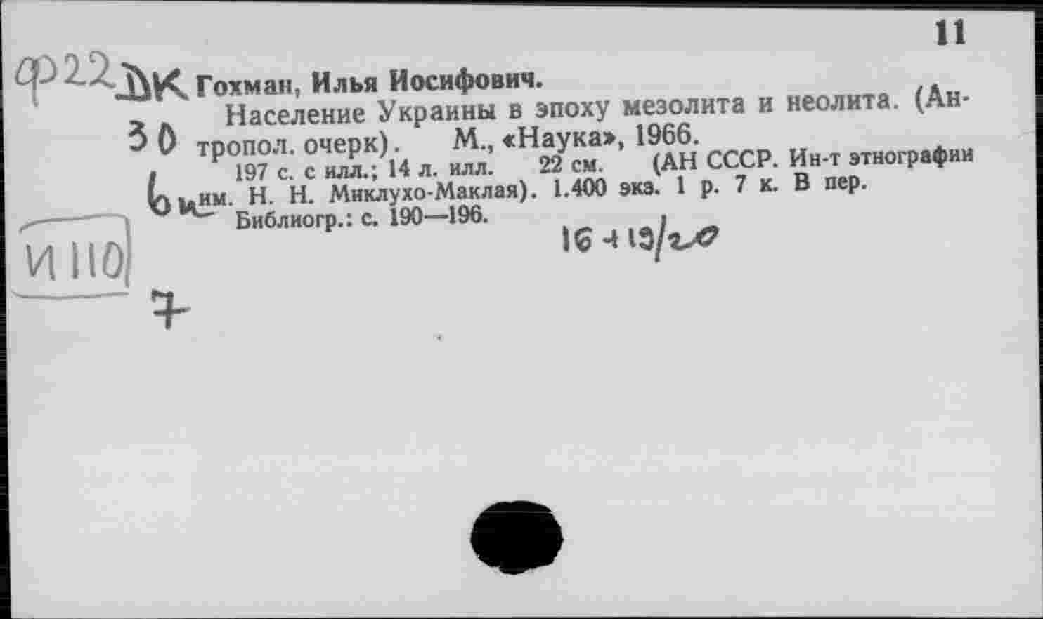 ﻿11
лЬК Го^®";еИн^\”^аИ*ыВвЧэпоху мезолита и неолита. (Ан-
О тропол. очерк)-4 л М, «Наука», 1966. „н-т этнографии I. H. Н. Миклухо-Маклая). 1.400 экэ. 1 р. 7 к. В пер.
Библиогр.: с. 190—196.	>